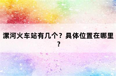 漯河火车站有几个？具体位置在哪里？