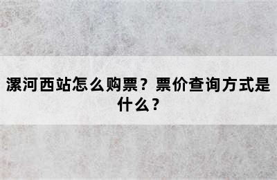 漯河西站怎么购票？票价查询方式是什么？