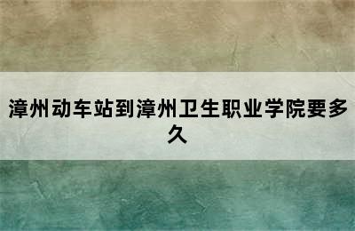 漳州动车站到漳州卫生职业学院要多久