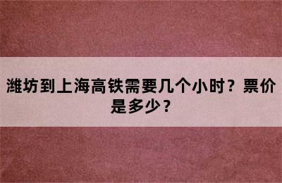 潍坊到上海高铁需要几个小时？票价是多少？