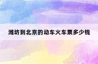 潍坊到北京的动车火车票多少钱