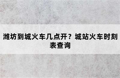 潍坊到城火车几点开？城站火车时刻表查询