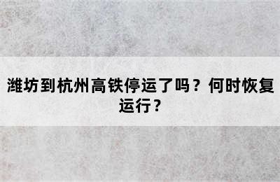 潍坊到杭州高铁停运了吗？何时恢复运行？