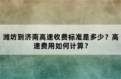 潍坊到济南高速收费标准是多少？高速费用如何计算？