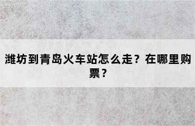 潍坊到青岛火车站怎么走？在哪里购票？