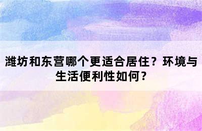 潍坊和东营哪个更适合居住？环境与生活便利性如何？