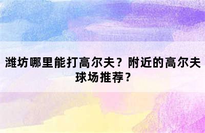 潍坊哪里能打高尔夫？附近的高尔夫球场推荐？