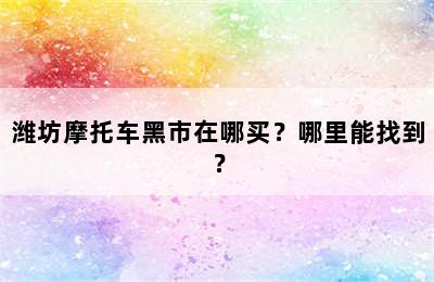 潍坊摩托车黑市在哪买？哪里能找到？