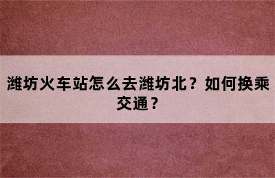 潍坊火车站怎么去潍坊北？如何换乘交通？