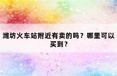 潍坊火车站附近有卖的吗？哪里可以买到？