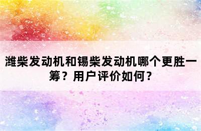 潍柴发动机和锡柴发动机哪个更胜一筹？用户评价如何？