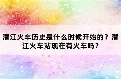 潜江火车历史是什么时候开始的？潜江火车站现在有火车吗？