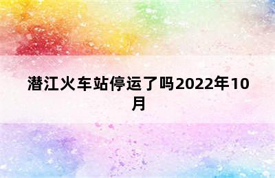 潜江火车站停运了吗2022年10月