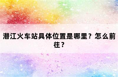 潜江火车站具体位置是哪里？怎么前往？