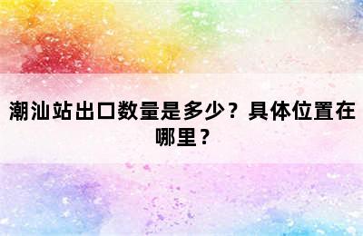 潮汕站出口数量是多少？具体位置在哪里？