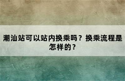 潮汕站可以站内换乘吗？换乘流程是怎样的？