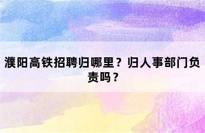 濮阳高铁招聘归哪里？归人事部门负责吗？