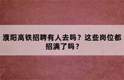 濮阳高铁招聘有人去吗？这些岗位都招满了吗？