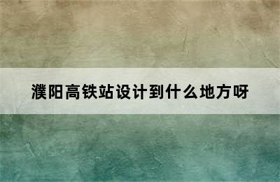 濮阳高铁站设计到什么地方呀