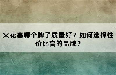 火花塞哪个牌子质量好？如何选择性价比高的品牌？