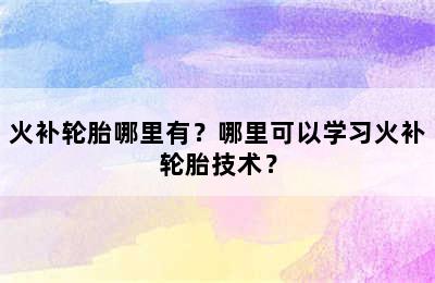 火补轮胎哪里有？哪里可以学习火补轮胎技术？