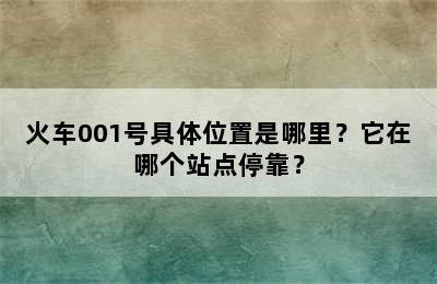 火车001号具体位置是哪里？它在哪个站点停靠？