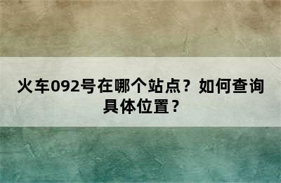 火车092号在哪个站点？如何查询具体位置？