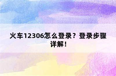 火车12306怎么登录？登录步骤详解！