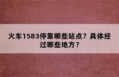 火车1583停靠哪些站点？具体经过哪些地方？