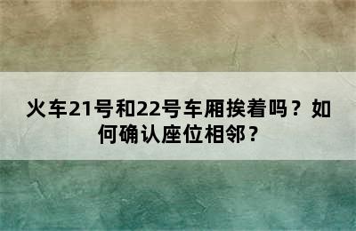 火车21号和22号车厢挨着吗？如何确认座位相邻？