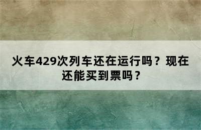 火车429次列车还在运行吗？现在还能买到票吗？