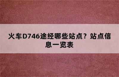 火车D746途经哪些站点？站点信息一览表