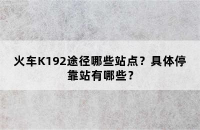 火车K192途径哪些站点？具体停靠站有哪些？