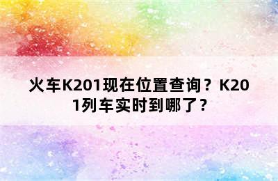 火车K201现在位置查询？K201列车实时到哪了？