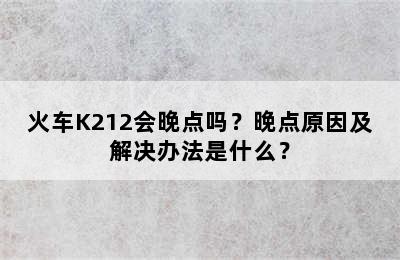 火车K212会晚点吗？晚点原因及解决办法是什么？