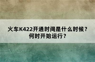 火车K422开通时间是什么时候？何时开始运行？