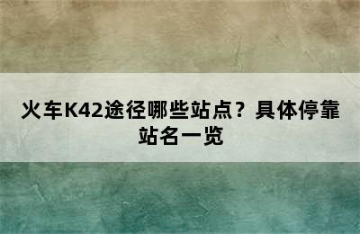 火车K42途径哪些站点？具体停靠站名一览