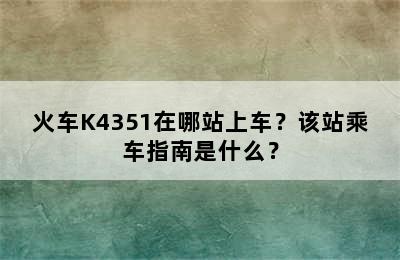 火车K4351在哪站上车？该站乘车指南是什么？