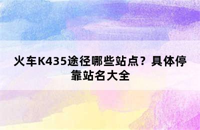 火车K435途径哪些站点？具体停靠站名大全