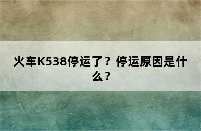 火车K538停运了？停运原因是什么？