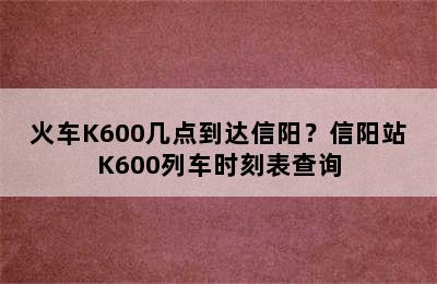 火车K600几点到达信阳？信阳站K600列车时刻表查询