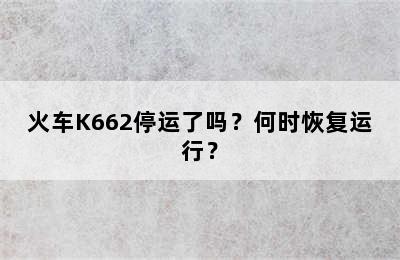 火车K662停运了吗？何时恢复运行？