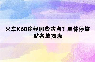 火车K68途经哪些站点？具体停靠站名单揭晓