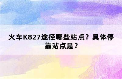 火车K827途径哪些站点？具体停靠站点是？