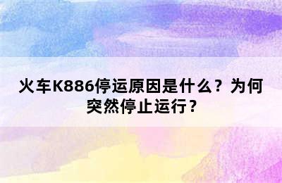 火车K886停运原因是什么？为何突然停止运行？