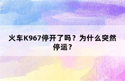 火车K967停开了吗？为什么突然停运？