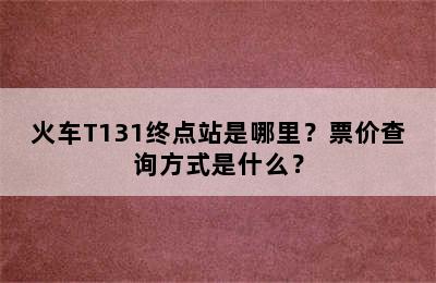 火车T131终点站是哪里？票价查询方式是什么？