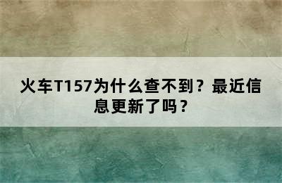 火车T157为什么查不到？最近信息更新了吗？