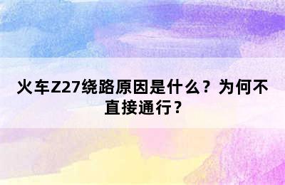 火车Z27绕路原因是什么？为何不直接通行？