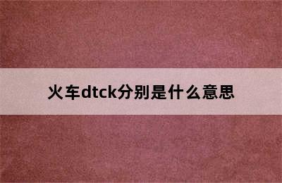 火车dtck分别是什么意思